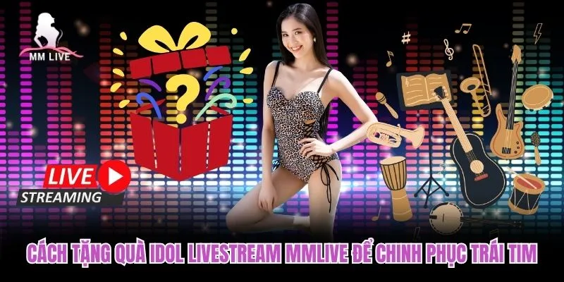Cách Tặng Quà Idol Livestream MMLIVE Để Chinh Phục Trái Tim
