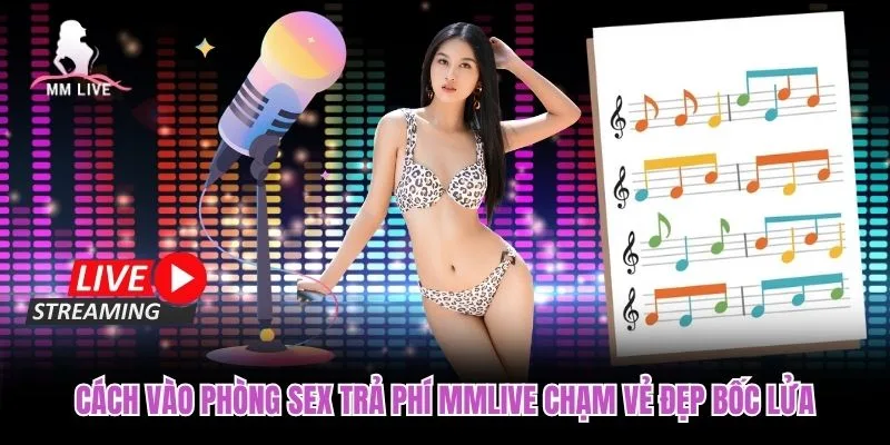 Cách Vào Phòng Sex Trả Phí MMLIVE Chạm Vẻ Đẹp Bốc Lửa