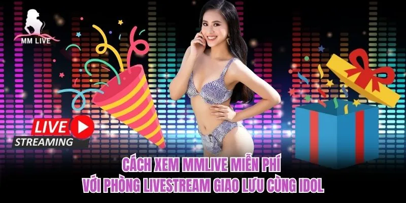 Cách xem MMLIVE miễn phí với phòng livestream giao lưu cùng idol Cách xem MMLIVE miễn phí với phòng livestream giao lưu cùng idol