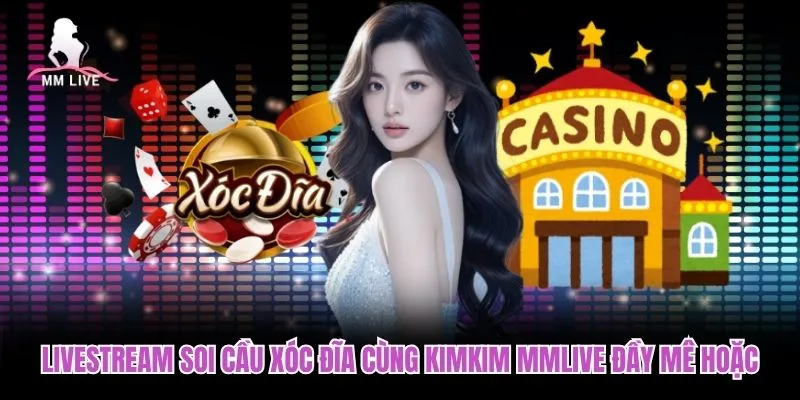 Livestream Soi Cầu Xóc Đĩa Cùng Kimkim MMLIVE Đầy Mê Hoặc