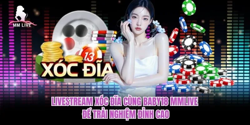 Livestream Xóc Đĩa Cùng Baby18 MMLIVE Để Trải Nghiệm Đỉnh Cao