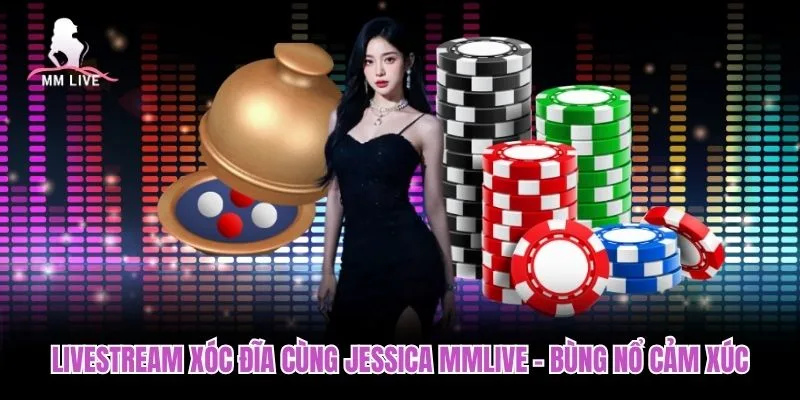 Livestream Xóc Đĩa Cùng Jessica MMLIVE - Bùng Nổ Cảm Xúc