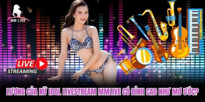 Lương Của Nữ Idol Livestream MMLIVE Có Đỉnh Cao Như Mơ Ước?