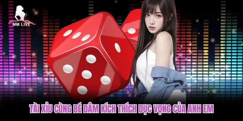 Tài xỉu cùng Bé Dâm kích thích dục vọng của anh em