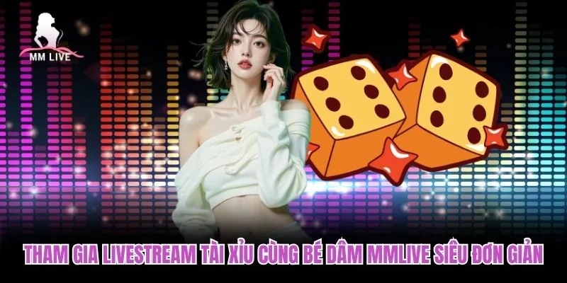 Tham gia Livestream tài xỉu cùng Bé Dâm MMLIVE siêu đơn giản